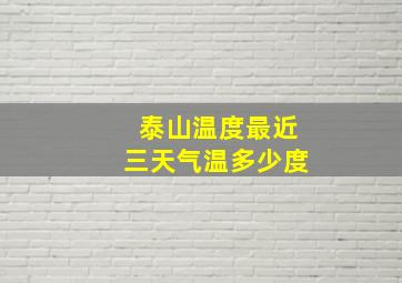 泰山温度最近三天气温多少度