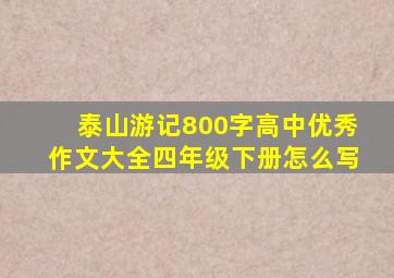 泰山游记800字高中优秀作文大全四年级下册怎么写