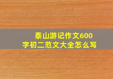 泰山游记作文600字初二范文大全怎么写