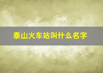 泰山火车站叫什么名字