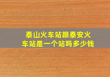 泰山火车站跟泰安火车站是一个站吗多少钱