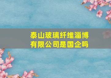 泰山玻璃纤维淄博有限公司是国企吗