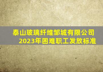 泰山玻璃纤维邹城有限公司2023年困难职工发放标准