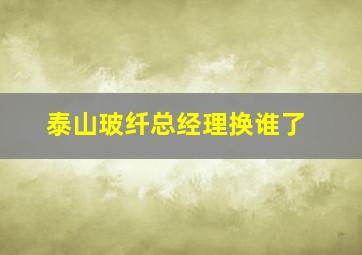 泰山玻纤总经理换谁了