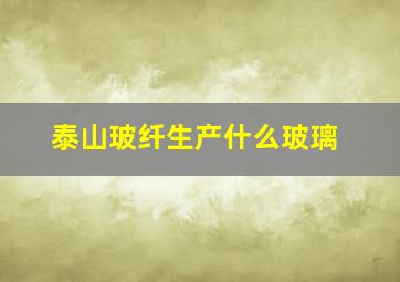 泰山玻纤生产什么玻璃