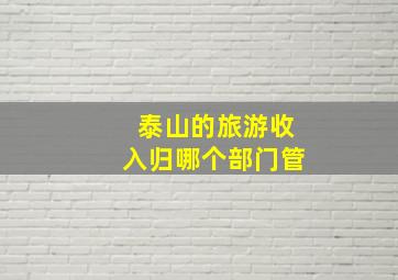 泰山的旅游收入归哪个部门管