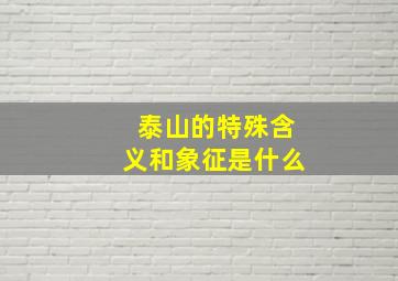 泰山的特殊含义和象征是什么