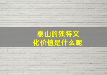 泰山的独特文化价值是什么呢