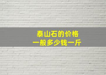 泰山石的价格一般多少钱一斤