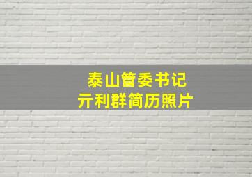 泰山管委书记亓利群简历照片