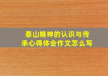 泰山精神的认识与传承心得体会作文怎么写