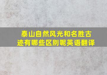 泰山自然风光和名胜古迹有哪些区别呢英语翻译