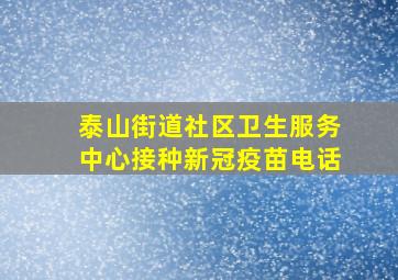 泰山街道社区卫生服务中心接种新冠疫苗电话