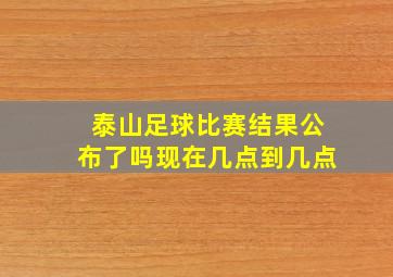 泰山足球比赛结果公布了吗现在几点到几点