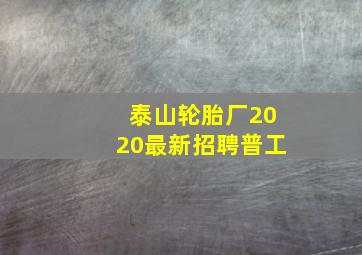 泰山轮胎厂2020最新招聘普工