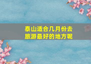 泰山适合几月份去旅游最好的地方呢