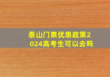 泰山门票优惠政策2024高考生可以去吗