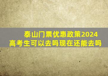 泰山门票优惠政策2024高考生可以去吗现在还能去吗