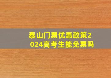 泰山门票优惠政策2024高考生能免票吗