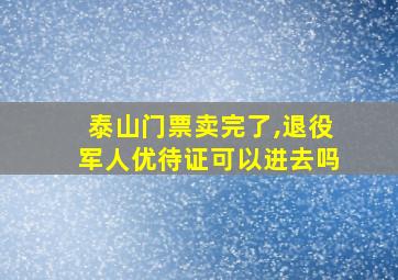 泰山门票卖完了,退役军人优待证可以进去吗