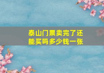 泰山门票卖完了还能买吗多少钱一张