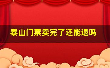 泰山门票卖完了还能退吗