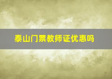 泰山门票教师证优惠吗