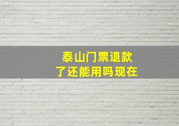 泰山门票退款了还能用吗现在