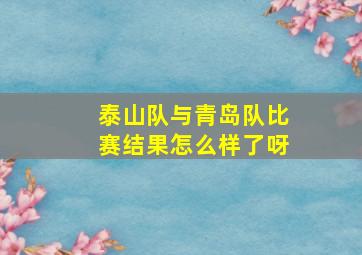 泰山队与青岛队比赛结果怎么样了呀