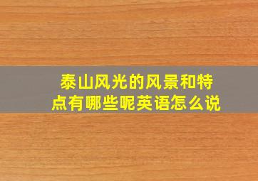 泰山风光的风景和特点有哪些呢英语怎么说