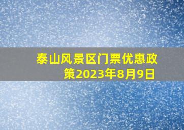 泰山风景区门票优惠政策2023年8月9日