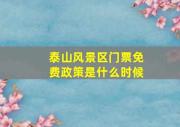 泰山风景区门票免费政策是什么时候