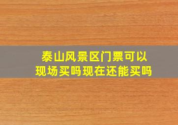 泰山风景区门票可以现场买吗现在还能买吗