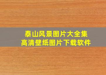 泰山风景图片大全集高清壁纸图片下载软件