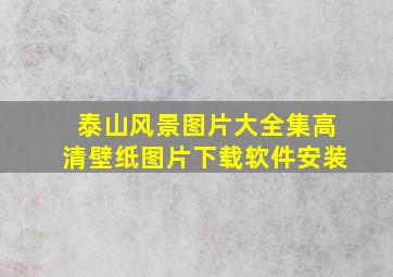 泰山风景图片大全集高清壁纸图片下载软件安装