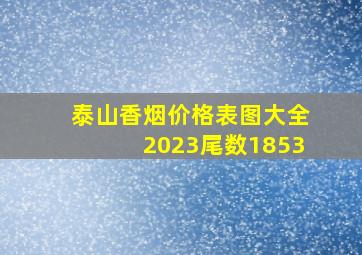 泰山香烟价格表图大全2023尾数1853