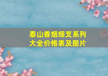 泰山香烟细支系列大全价格表及图片