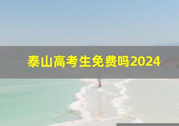 泰山高考生免费吗2024