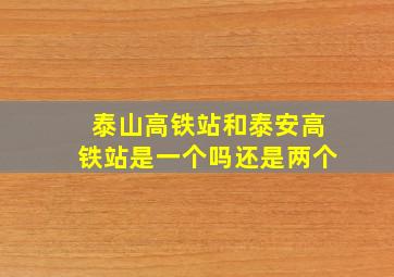 泰山高铁站和泰安高铁站是一个吗还是两个