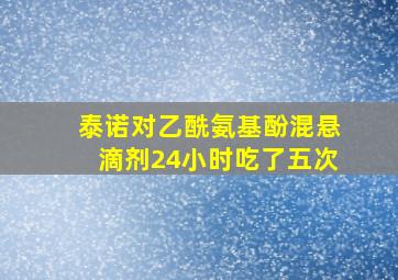 泰诺对乙酰氨基酚混悬滴剂24小时吃了五次