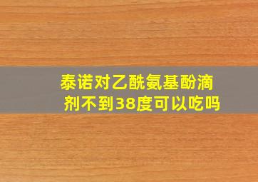 泰诺对乙酰氨基酚滴剂不到38度可以吃吗