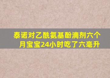 泰诺对乙酰氨基酚滴剂六个月宝宝24小时吃了六毫升