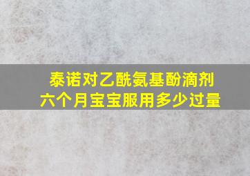 泰诺对乙酰氨基酚滴剂六个月宝宝服用多少过量