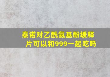 泰诺对乙酰氨基酚缓释片可以和999一起吃吗