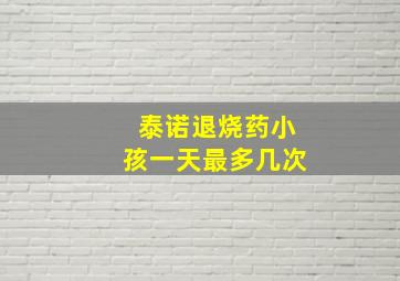 泰诺退烧药小孩一天最多几次