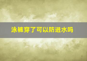 泳裤穿了可以防进水吗