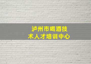 泸州市喝酒技术人才培训中心