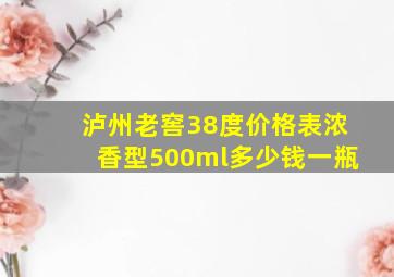 泸州老窖38度价格表浓香型500ml多少钱一瓶