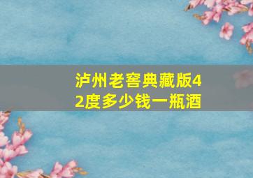 泸州老窖典藏版42度多少钱一瓶酒