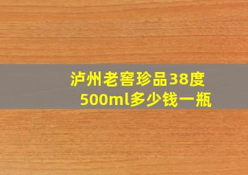 泸州老窖珍品38度500ml多少钱一瓶